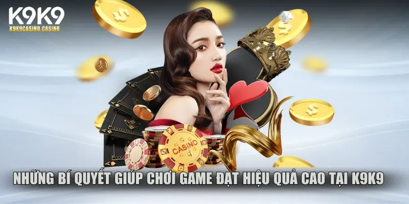 Những bí quyết giúp chơi game đạt hiệu quả cao tại K9K9