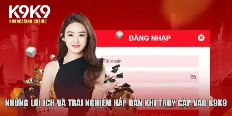 Những lợi ích và trải nghiệm hấp dẫn khi truy cập vào K9K9
